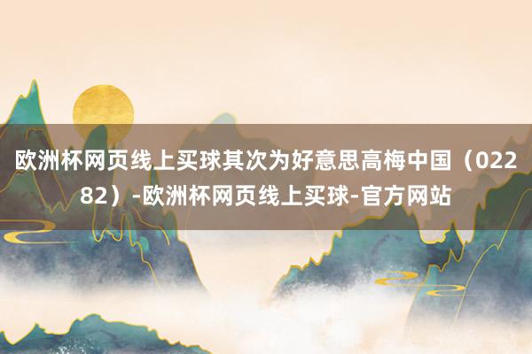 欧洲杯网页线上买球其次为好意思高梅中国（02282）-欧洲杯网页线上买球-官方网站