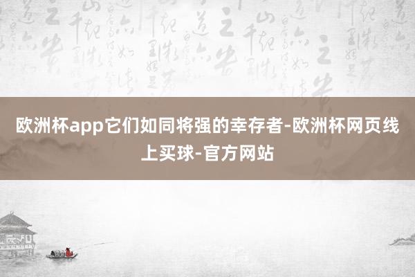 欧洲杯app它们如同将强的幸存者-欧洲杯网页线上买球-官方网站