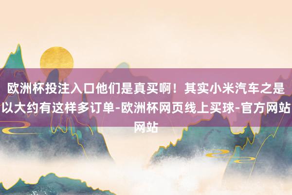 欧洲杯投注入口他们是真买啊！其实小米汽车之是以大约有这样多订单-欧洲杯网页线上买球-官方网站