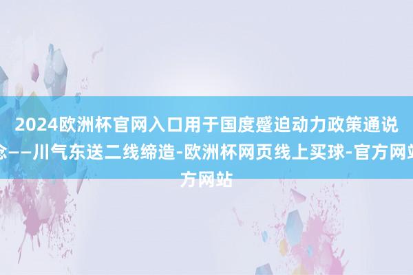 2024欧洲杯官网入口用于国度蹙迫动力政策通说念——川气东送二线缔造-欧洲杯网页线上买球-官方网站
