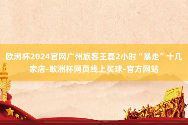 欧洲杯2024官网广州旅客王磊2小时“暴走”十几家店-欧洲杯网页线上买球-官方网站