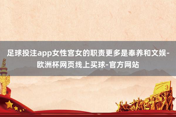 足球投注app女性宫女的职责更多是奉养和文娱-欧洲杯网页线上买球-官方网站