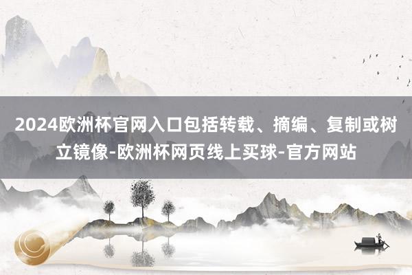2024欧洲杯官网入口包括转载、摘编、复制或树立镜像-欧洲杯网页线上买球-官方网站