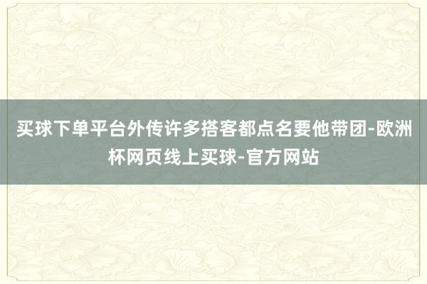 买球下单平台外传许多搭客都点名要他带团-欧洲杯网页线上买球-官方网站
