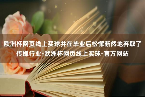 欧洲杯网页线上买球并在毕业后松懈断然地弃取了传媒行业-欧洲杯网页线上买球-官方网站