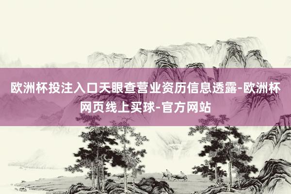 欧洲杯投注入口　　天眼查营业资历信息透露-欧洲杯网页线上买球-官方网站