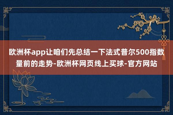 欧洲杯app让咱们先总结一下法式普尔500指数量前的走势-欧洲杯网页线上买球-官方网站