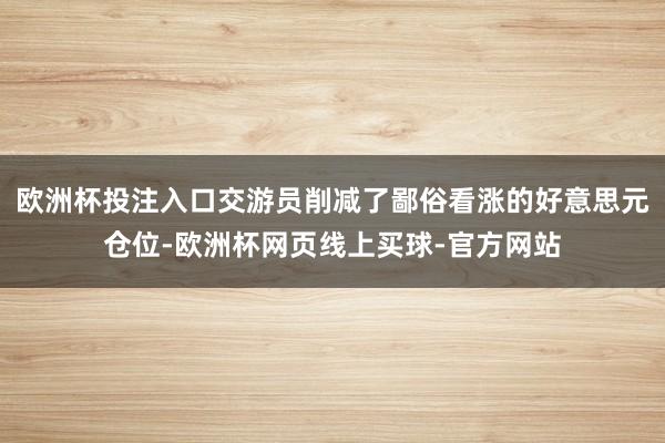 欧洲杯投注入口交游员削减了鄙俗看涨的好意思元仓位-欧洲杯网页线上买球-官方网站