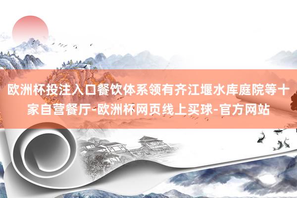 欧洲杯投注入口餐饮体系领有齐江堰水库庭院等十家自营餐厅-欧洲杯网页线上买球-官方网站