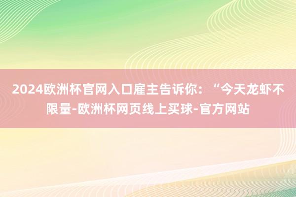2024欧洲杯官网入口雇主告诉你：“今天龙虾不限量-欧洲杯网页线上买球-官方网站