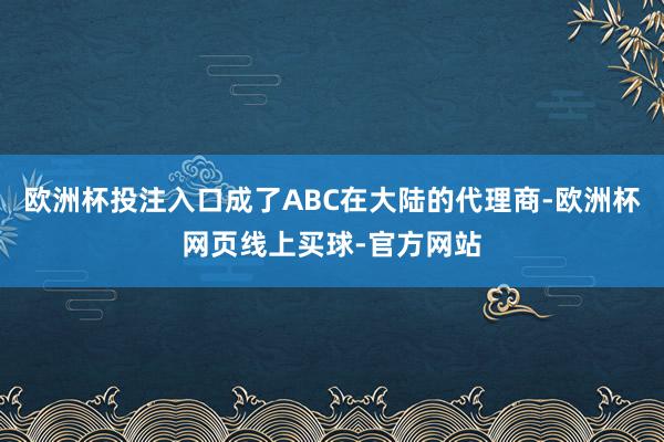 欧洲杯投注入口成了ABC在大陆的代理商-欧洲杯网页线上买球-官方网站