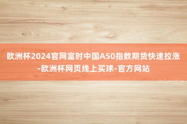 欧洲杯2024官网富时中国A50指数期货快速拉涨-欧洲杯网页线上买球-官方网站