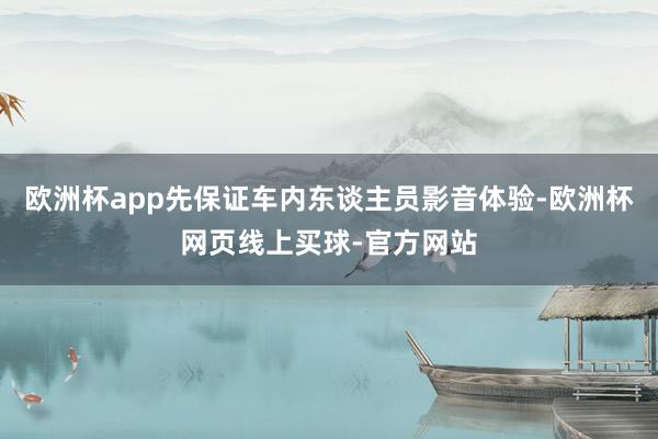 欧洲杯app先保证车内东谈主员影音体验-欧洲杯网页线上买球-官方网站