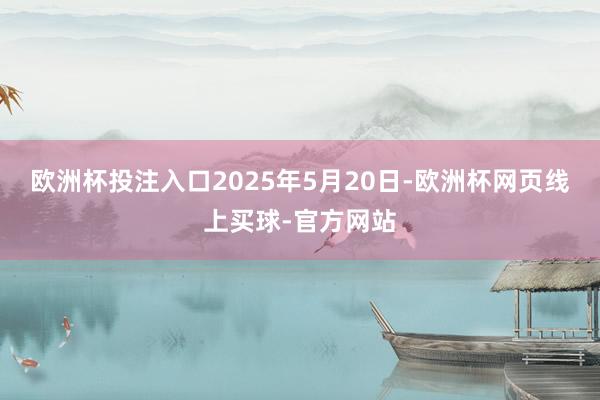 欧洲杯投注入口2025年5月20日-欧洲杯网页线上买球-官方网站