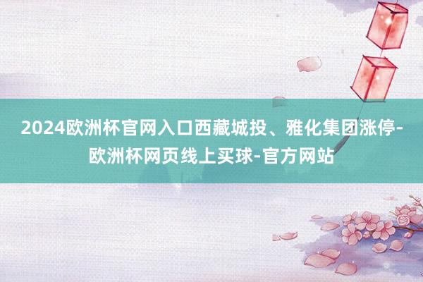 2024欧洲杯官网入口西藏城投、雅化集团涨停-欧洲杯网页线上买球-官方网站