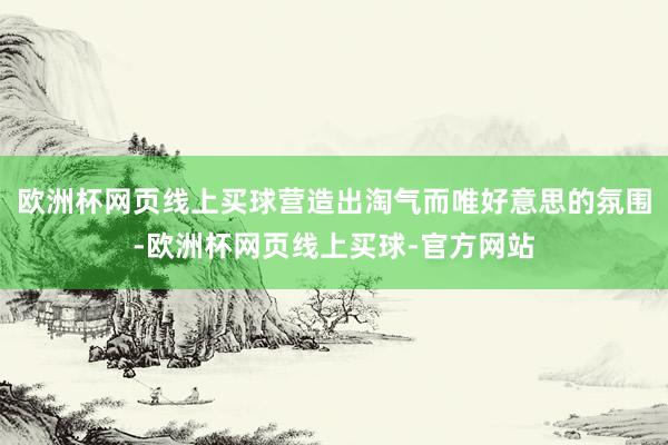 欧洲杯网页线上买球营造出淘气而唯好意思的氛围-欧洲杯网页线上买球-官方网站