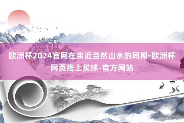 欧洲杯2024官网在亲近当然山水的同期-欧洲杯网页线上买球-官方网站