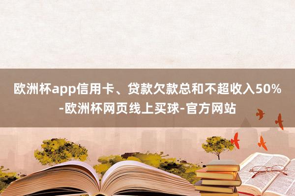 欧洲杯app信用卡、贷款欠款总和不超收入50%-欧洲杯网页线上买球-官方网站
