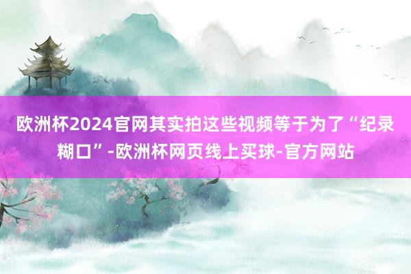欧洲杯2024官网其实拍这些视频等于为了“纪录糊口”-欧洲杯网页线上买球-官方网站