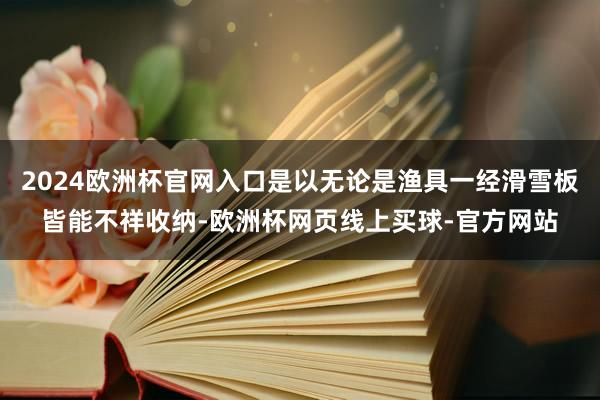 2024欧洲杯官网入口是以无论是渔具一经滑雪板皆能不祥收纳-欧洲杯网页线上买球-官方网站