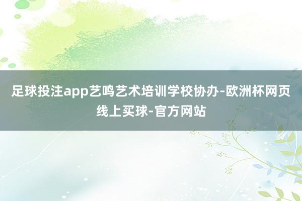足球投注app艺鸣艺术培训学校协办-欧洲杯网页线上买球-官方网站