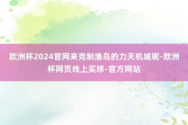 欧洲杯2024官网来克制渔岛的力天机城呢-欧洲杯网页线上买球-官方网站