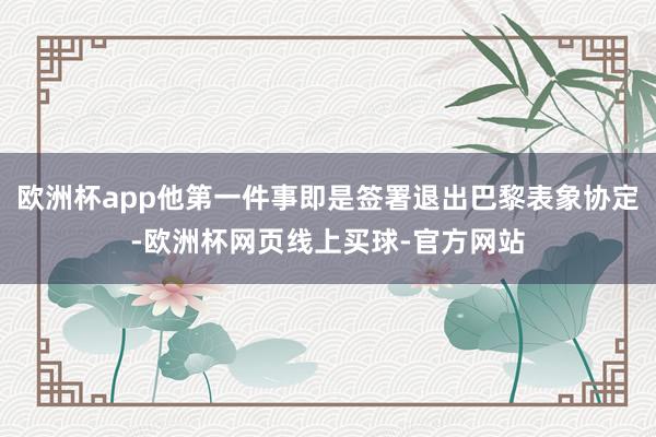 欧洲杯app他第一件事即是签署退出巴黎表象协定-欧洲杯网页线上买球-官方网站