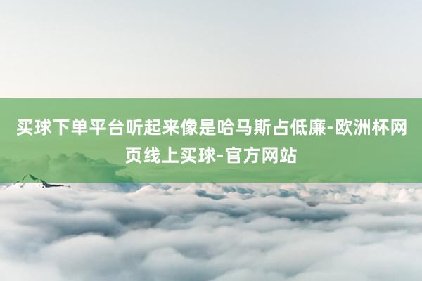 买球下单平台听起来像是哈马斯占低廉-欧洲杯网页线上买球-官方网站