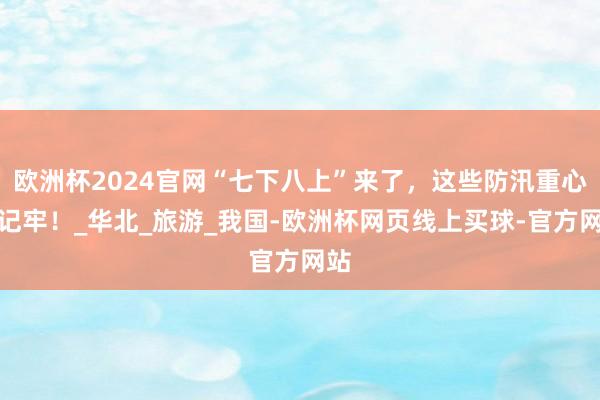 欧洲杯2024官网“七下八上”来了，这些防汛重心请记牢！_华北_旅游_我国-欧洲杯网页线上买球-官方网站