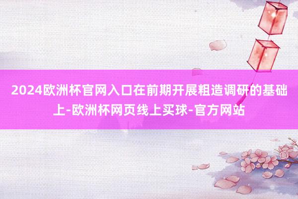 2024欧洲杯官网入口在前期开展粗造调研的基础上-欧洲杯网页线上买球-官方网站