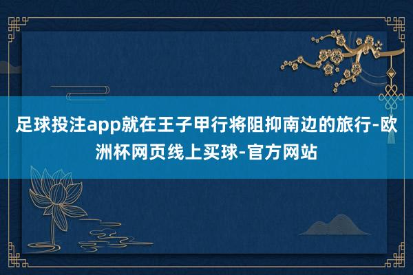足球投注app就在王子甲行将阻抑南边的旅行-欧洲杯网页线上买球-官方网站