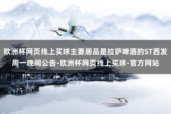 欧洲杯网页线上买球主要居品是拉萨啤酒的ST西发周一晚间公告-欧洲杯网页线上买球-官方网站