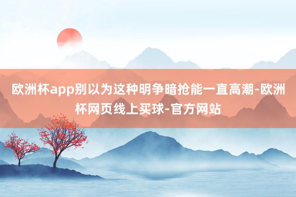 欧洲杯app别以为这种明争暗抢能一直高潮-欧洲杯网页线上买球-官方网站