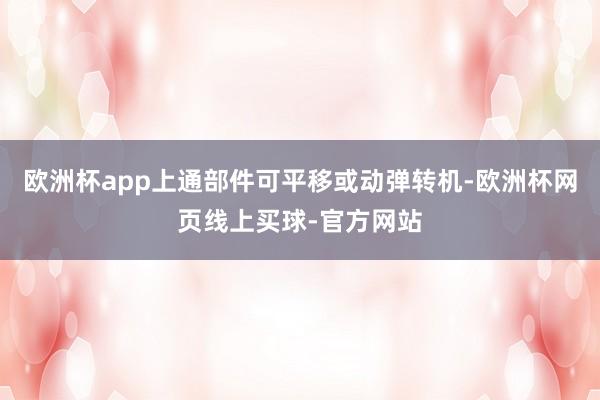 欧洲杯app上通部件可平移或动弹转机-欧洲杯网页线上买球-官方网站
