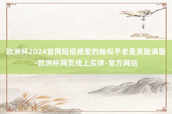欧洲杯2024官网短视频里的她似乎老是笑脸满面-欧洲杯网页线上买球-官方网站
