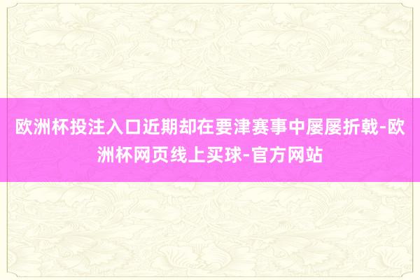 欧洲杯投注入口近期却在要津赛事中屡屡折戟-欧洲杯网页线上买球-官方网站