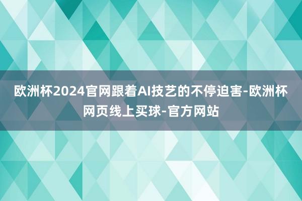 欧洲杯2024官网跟着AI技艺的不停迫害-欧洲杯网页线上买球-官方网站
