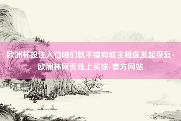 欧洲杯投注入口咱们就不错向城主雕像发起报复-欧洲杯网页线上买球-官方网站