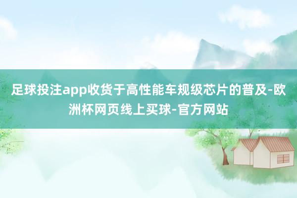 足球投注app收货于高性能车规级芯片的普及-欧洲杯网页线上买球-官方网站