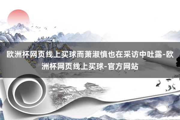 欧洲杯网页线上买球而萧淑慎也在采访中吐露-欧洲杯网页线上买球-官方网站