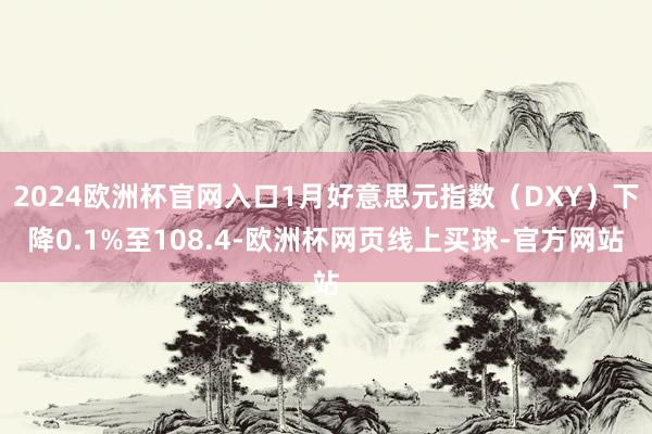 2024欧洲杯官网入口1月好意思元指数（DXY）下降0.1%至108.4-欧洲杯网页线上买球-官方网站