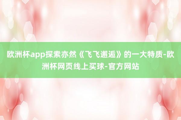 欧洲杯app探索亦然《飞飞邂逅》的一大特质-欧洲杯网页线上买球-官方网站