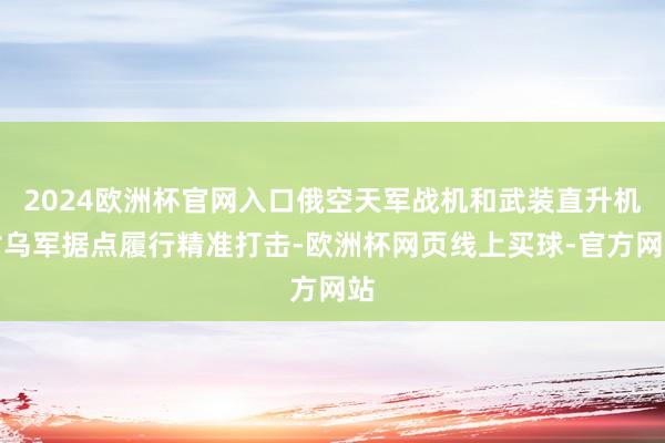 2024欧洲杯官网入口俄空天军战机和武装直升机对乌军据点履行精准打击-欧洲杯网页线上买球-官方网站