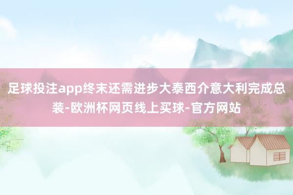 足球投注app终末还需进步大泰西介意大利完成总装-欧洲杯网页线上买球-官方网站