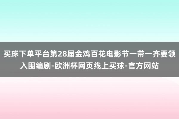 买球下单平台第28届金鸡百花电影节一带一齐要领入围编剧-欧洲杯网页线上买球-官方网站