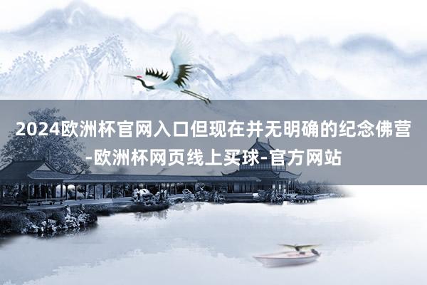 2024欧洲杯官网入口但现在并无明确的纪念佛营-欧洲杯网页线上买球-官方网站