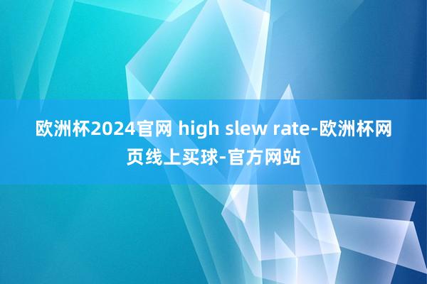 欧洲杯2024官网 high slew rate-欧洲杯网页线上买球-官方网站