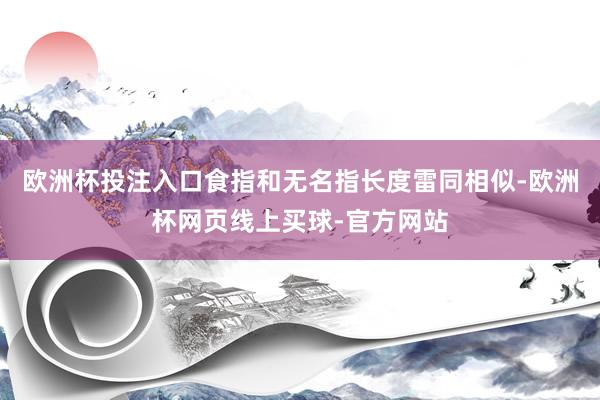 欧洲杯投注入口食指和无名指长度雷同相似-欧洲杯网页线上买球-官方网站