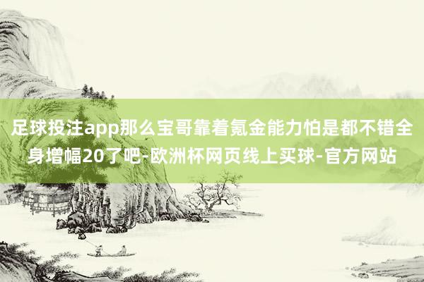 足球投注app那么宝哥靠着氪金能力怕是都不错全身增幅20了吧-欧洲杯网页线上买球-官方网站