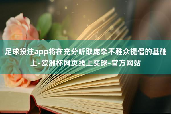足球投注app将在充分听取庞杂不雅众提倡的基础上-欧洲杯网页线上买球-官方网站